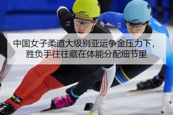 中国女子柔道大级别亚运争金压力下，胜负手往往藏在体能分配细节里
